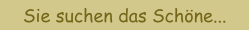 Sie suchen das Sch&ouml;ne...